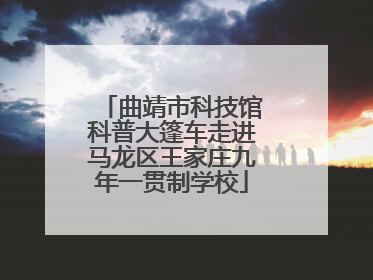 曲靖市科技馆科普大篷车走进马龙区王家庄九年一贯制学校